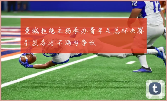曼城拒绝主场承办青年足总杯决赛引发各方不满与争议