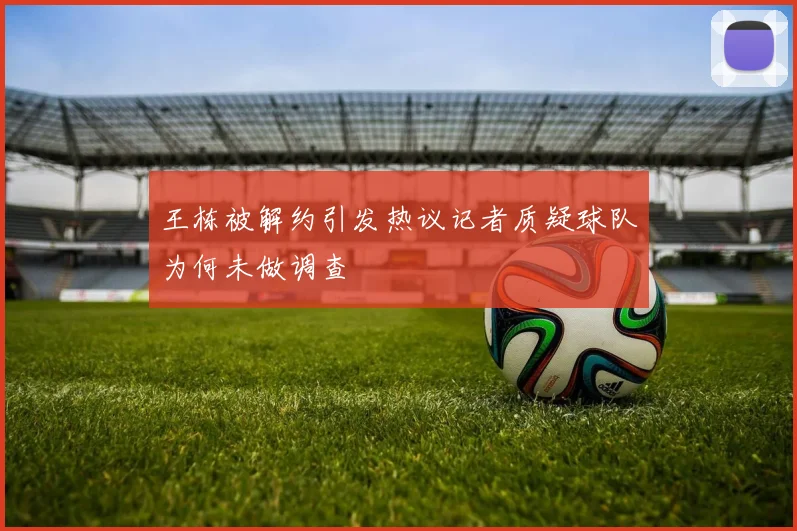 王栋被解约引发热议记者质疑球队为何未做调查