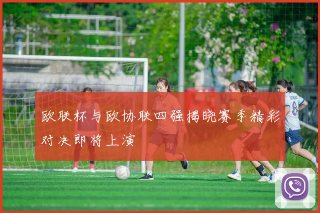 欧联杯与欧协联四强揭晓赛季精彩对决即将上演