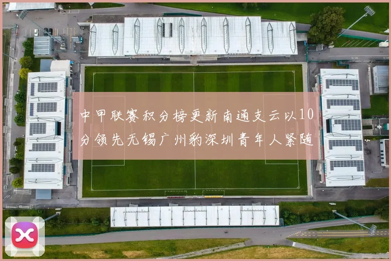中甲联赛积分榜更新南通支云以10分领先无锡广州豹深圳青年人紧随其后