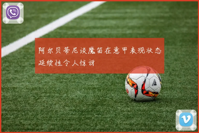 阿尔贝蒂尼谈魔笛在意甲表现状态延续性令人惊讶