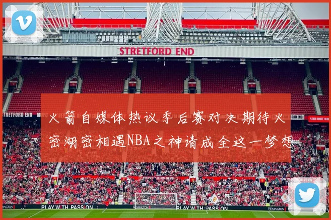 火箭自媒体热议季后赛对决期待火密湖密相遇NBA之神请成全这一梦想
