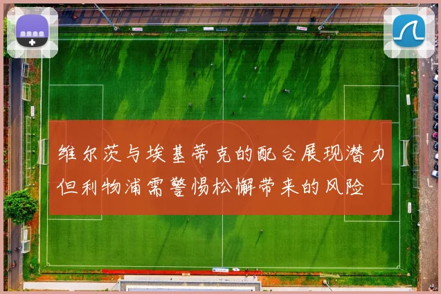 维尔茨与埃基蒂克的配合展现潜力但利物浦需警惕松懈带来的风险