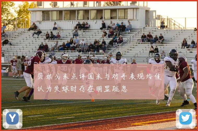 贝尔戈米点评国米与对手表现均佳认为失球时存在明显疏忽
