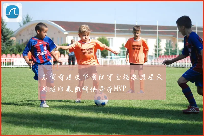 东契奇进攻华丽防守合格数据逆天刻板印象阻碍他争夺MVP