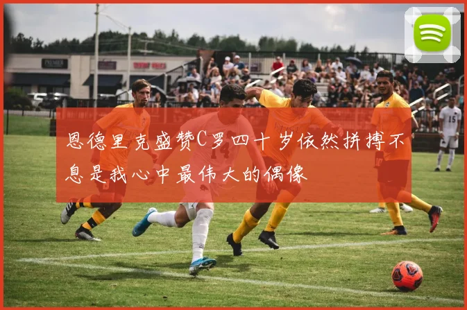 恩德里克盛赞C罗四十岁依然拼搏不息是我心中最伟大的偶像