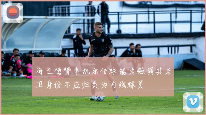 海兰德赞李凯尔传球能力强调其后卫身份不应归类为内线球员