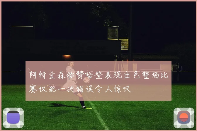 阿特金森称赞哈登表现出色整场比赛仅犯一次错误令人惊叹
