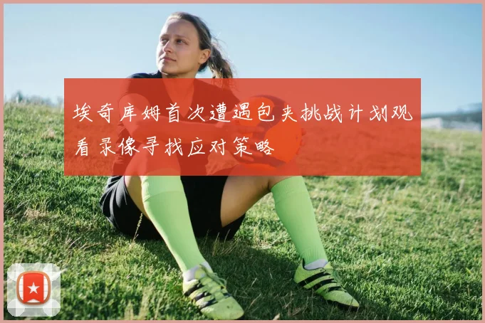 埃奇库姆首次遭遇包夹挑战计划观看录像寻找应对策略