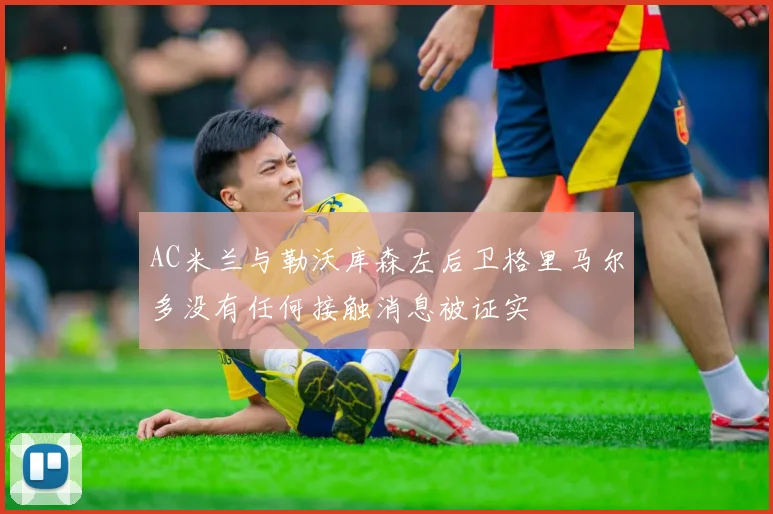 AC米兰与勒沃库森左后卫格里马尔多没有任何接触消息被证实