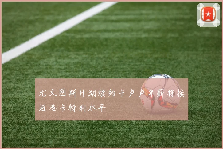 尤文图斯计划续约卡卢卢年薪将接近洛卡特利水平