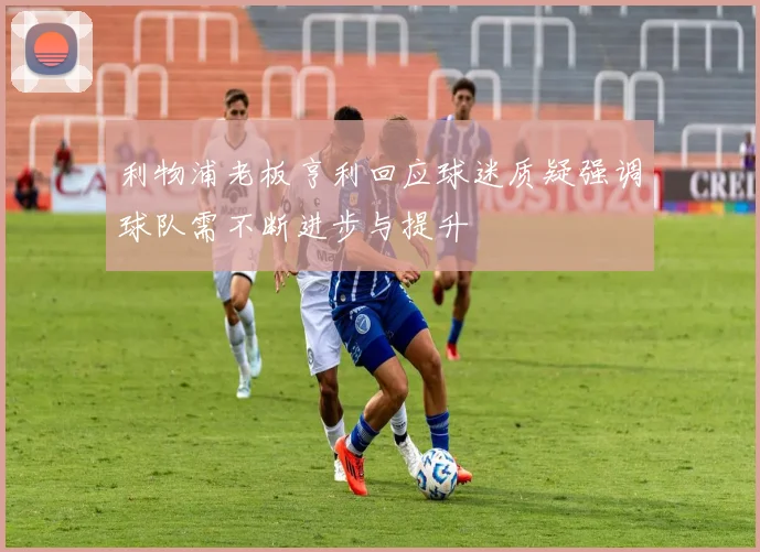 利物浦老板亨利回应球迷质疑强调球队需不断进步与提升