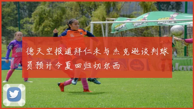 德天空报道拜仁未与杰克逊谈判球员预计今夏回归切尔西