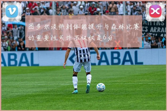 图多尔谈热刺体能提升与森林比赛的重要性或许不仅仅是6分