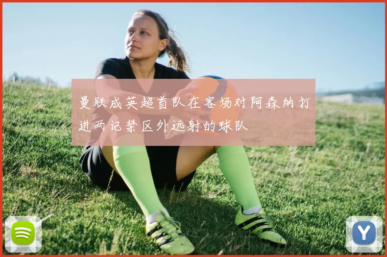 曼联成英超首队在客场对阿森纳打进两记禁区外远射的球队