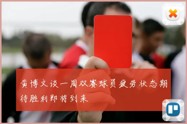 黄博文谈一周双赛球员疲劳状态期待胜利即将到来