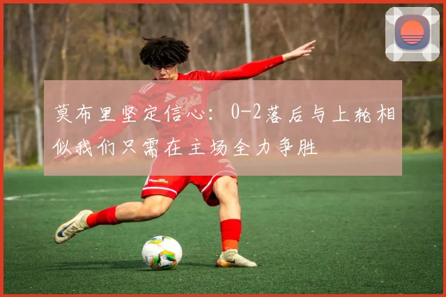 莫布里坚定信心：0-2落后与上轮相似我们只需在主场全力争胜