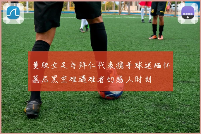 曼联女足与拜仁代表携手球迷缅怀慕尼黑空难遇难者的感人时刻