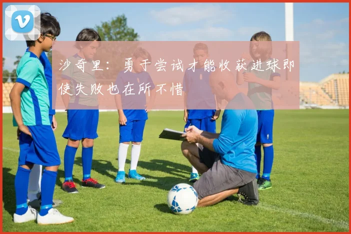 沙奇里：勇于尝试才能收获进球即使失败也在所不惜