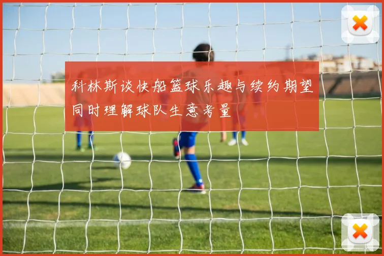 科林斯谈快船篮球乐趣与续约期望同时理解球队生意考量