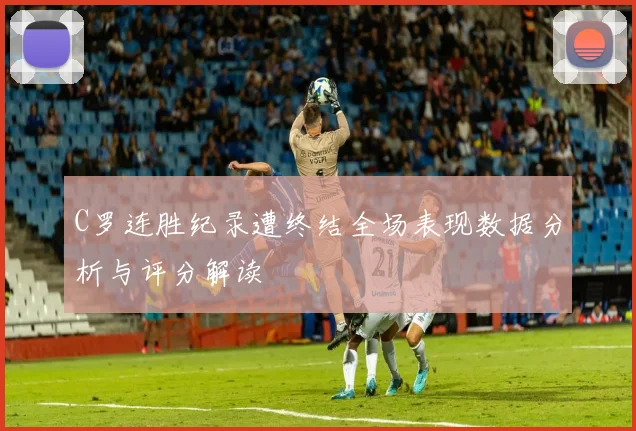 C罗连胜纪录遭终结全场表现数据分析与评分解读