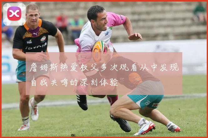 詹姆斯热爱教父多次观看从中发现自我共鸣的深刻体验