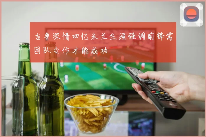 吉鲁深情回忆米兰生涯强调前锋需团队合作才能成功