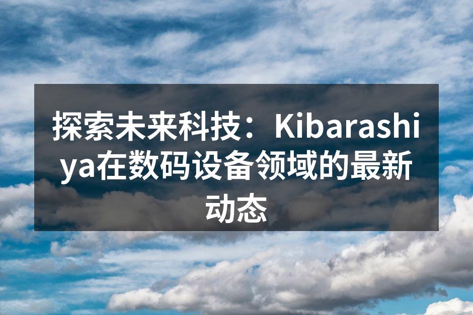 探索未来科技：Kibarashiya在数码设备领域的最新动态