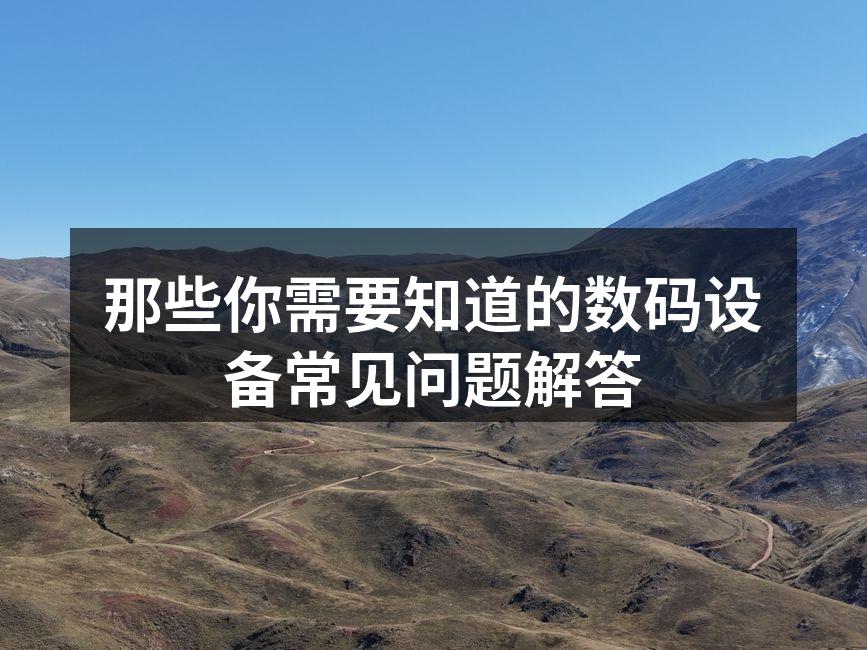 那些你需要知道的数码设备常见问题解答