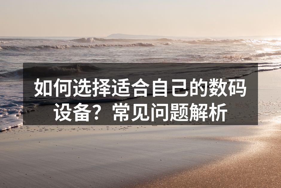 如何选择适合自己的数码设备？常见问题解析