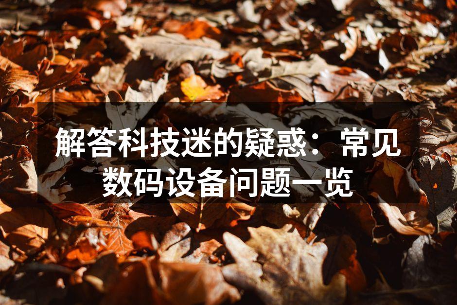 解答科技迷的疑惑：常见数码设备问题一览