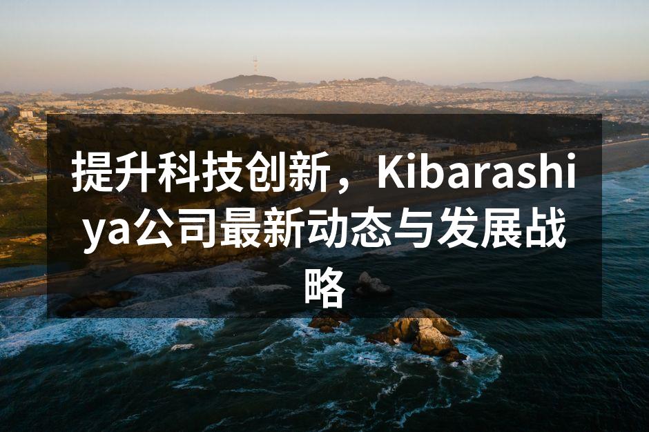 提升科技创新，Kibarashiya公司最新动态与发展战略