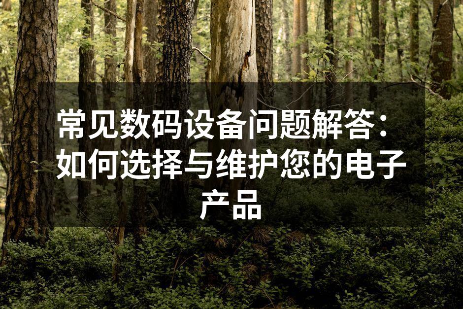 常见数码设备问题解答：如何选择与维护您的电子产品