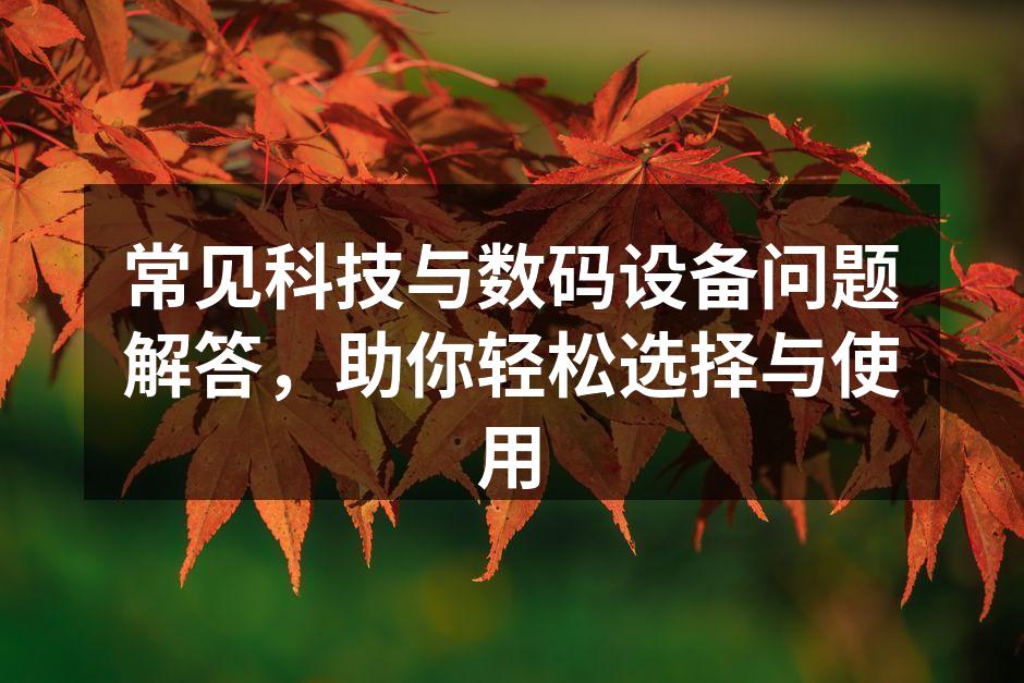 常见科技与数码设备问题解答，助你轻松选择与使用