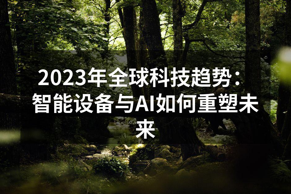 2023年全球科技趋势：智能设备与AI如何重塑未来
