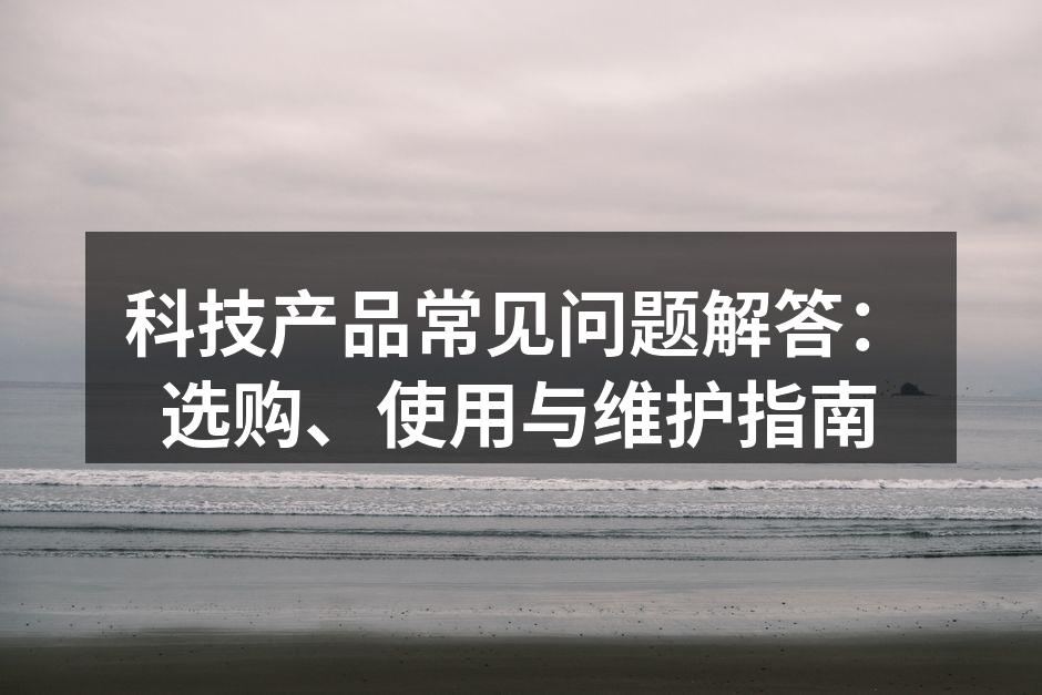 科技产品常见问题解答：选购、使用与维护指南
