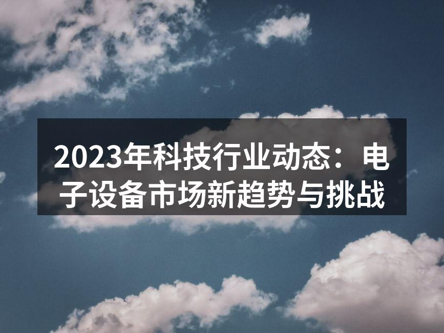 2023年科技行业动态：电子设备市场新趋势与挑战