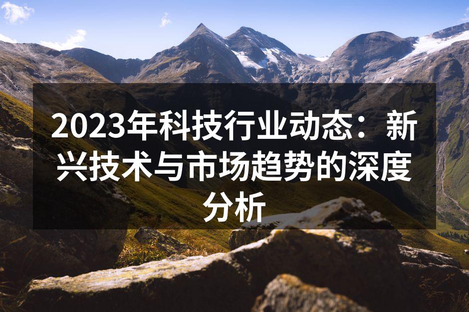 2023年科技行业动态：新兴技术与市场趋势的深度分析