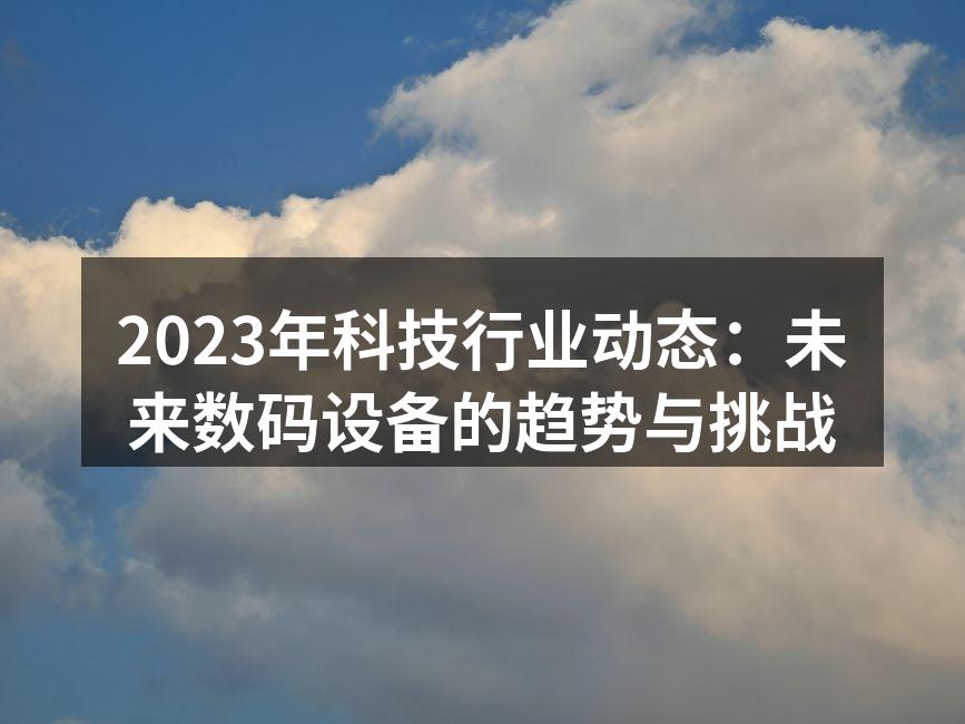 2023年科技行业动态：未来数码设备的趋势与挑战