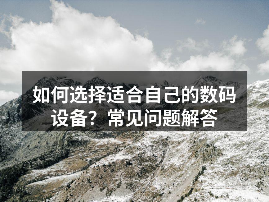 如何选择适合自己的数码设备？常见问题解答
